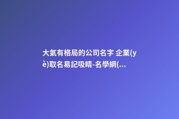 大氣有格局的公司名字 企業(yè)取名易記吸睛-名學網(wǎng)-第1張-公司起名-玄機派